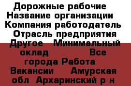 Дорожные рабочие › Название организации ­ Компания-работодатель › Отрасль предприятия ­ Другое › Минимальный оклад ­ 28 000 - Все города Работа » Вакансии   . Амурская обл.,Архаринский р-н